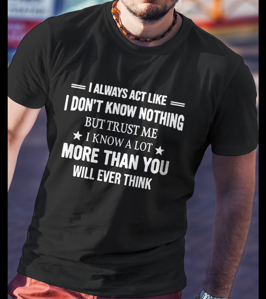 I Always Act Like I Don’t Know Nothing But Trust Me I Know A Lot More Than You Will Ever Think T-Shirt