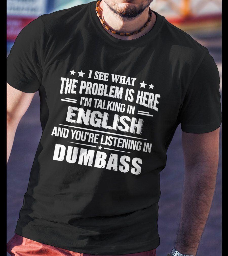 I See What The Problem Is Here I'm Talking In English And You're Listening In Dumbass T-Shirt