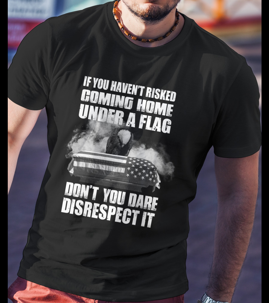 Eagle If You Haven't Risked Coming Home Under A Flag Don't You Dare Disrespect It T-Shirt