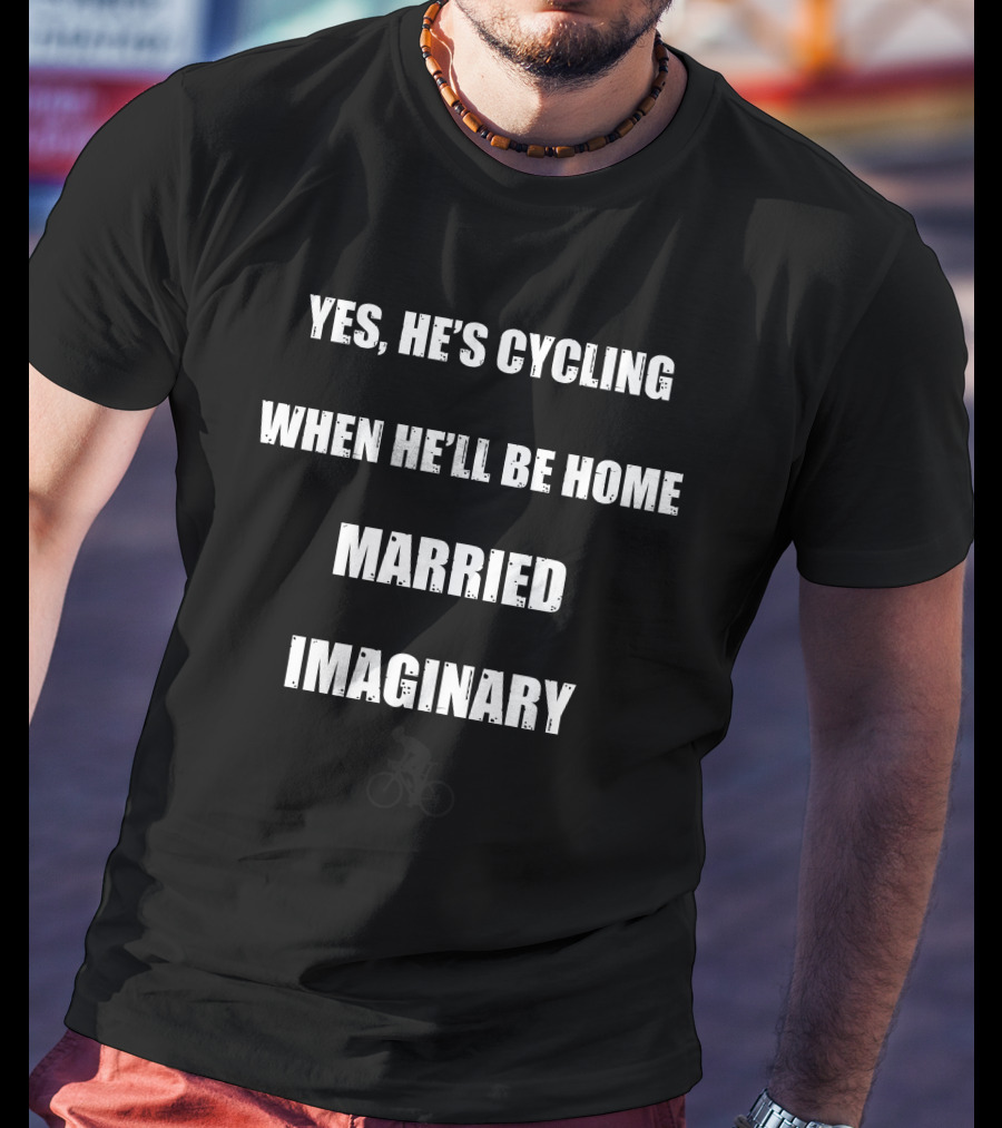 Yes He's Cycling No I Don't Know When He'll Be Home Yes We Are Still Married No He's Not Imaginary T-Shirt