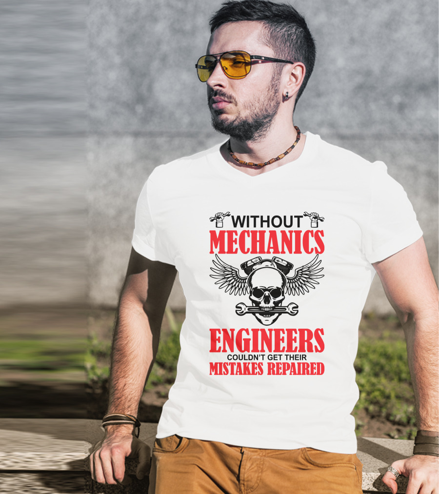 Without Mechanics Engineers Couldn't Get Their Mistakes Repaired T-Shirt