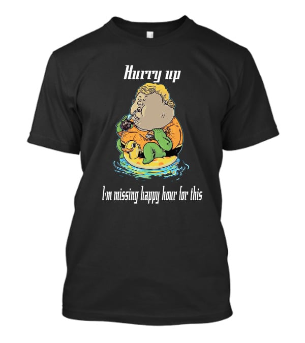 Hurry Up Fat Aquaman I'm Missing Happy Hour For This T-Shirt