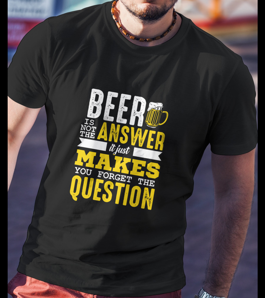 Beer Is Not The Answer It Just Makes You Forget The Question T-Shirt