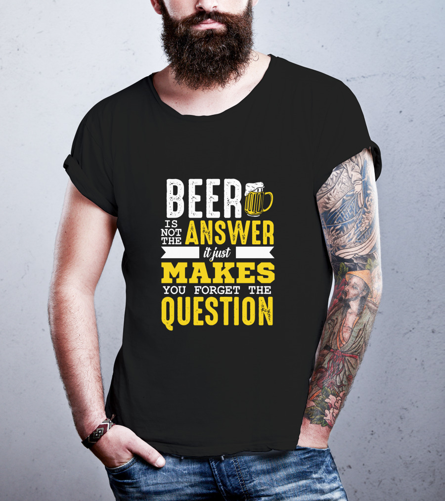 Beer Is Not The Answer It Just Makes You Forget The Question T-Shirt