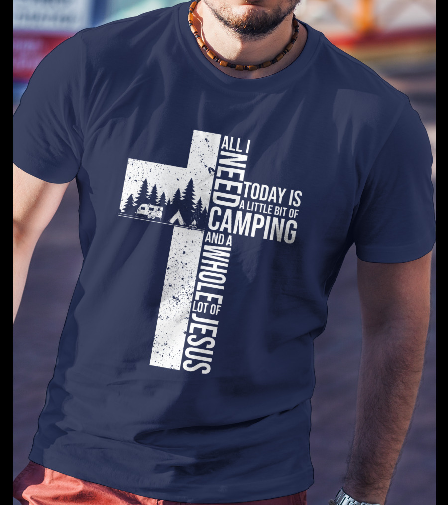 All I Need Today Is A Little Bit Of Camping And A Whole Lot Of Jesus Cross With Camper And Tent T-Shirt