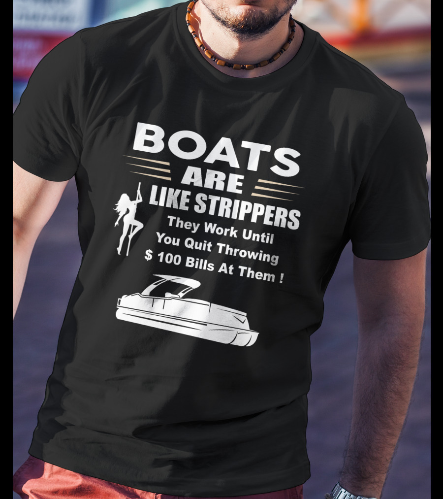 BOATS ARE LIKE STRIPPERS THEY WORK UNTIL YOU QUIT THROWING $100 BILLS AT THEM PONTOON BOAT T-Shirt