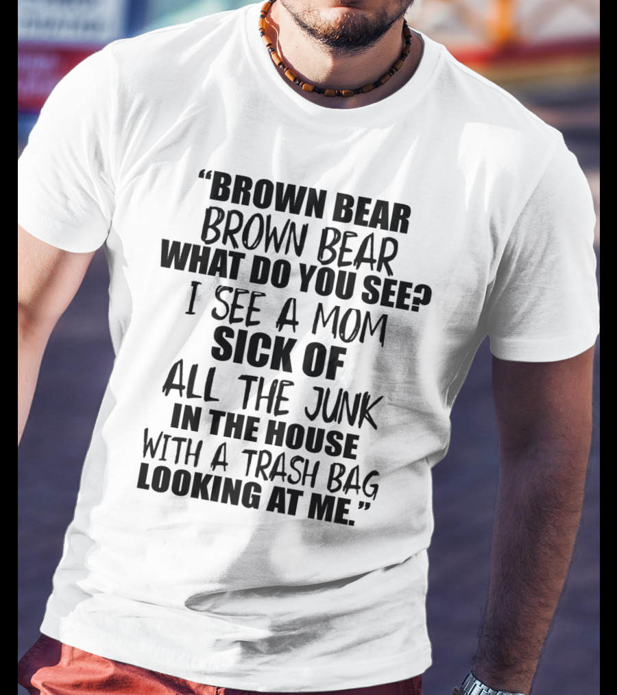 Brown Bear Brown Bear What Do You See I See A Mom Sick Of All The Junk In The House With A Trash Bag Looking At Me T-Shirt