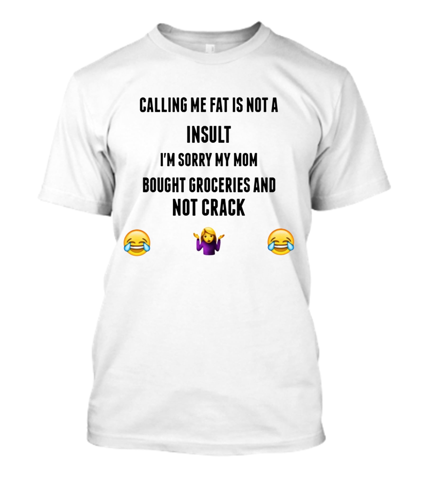 Calling Me Fat Is Not An Insult I'm Sorry My Mom Bought Groceries And Not Crack T-Shirt
