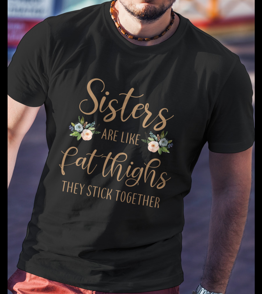 Sisters Are Like Fat Thighs They Stick Together Floral Typography T-Shirt