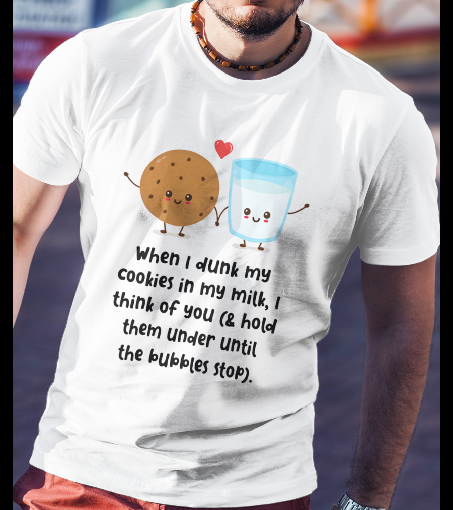When I Dunk My Cookies In My Milk I Think Of You And Hold Them Under Until The Bubbles Stop T-Shirt