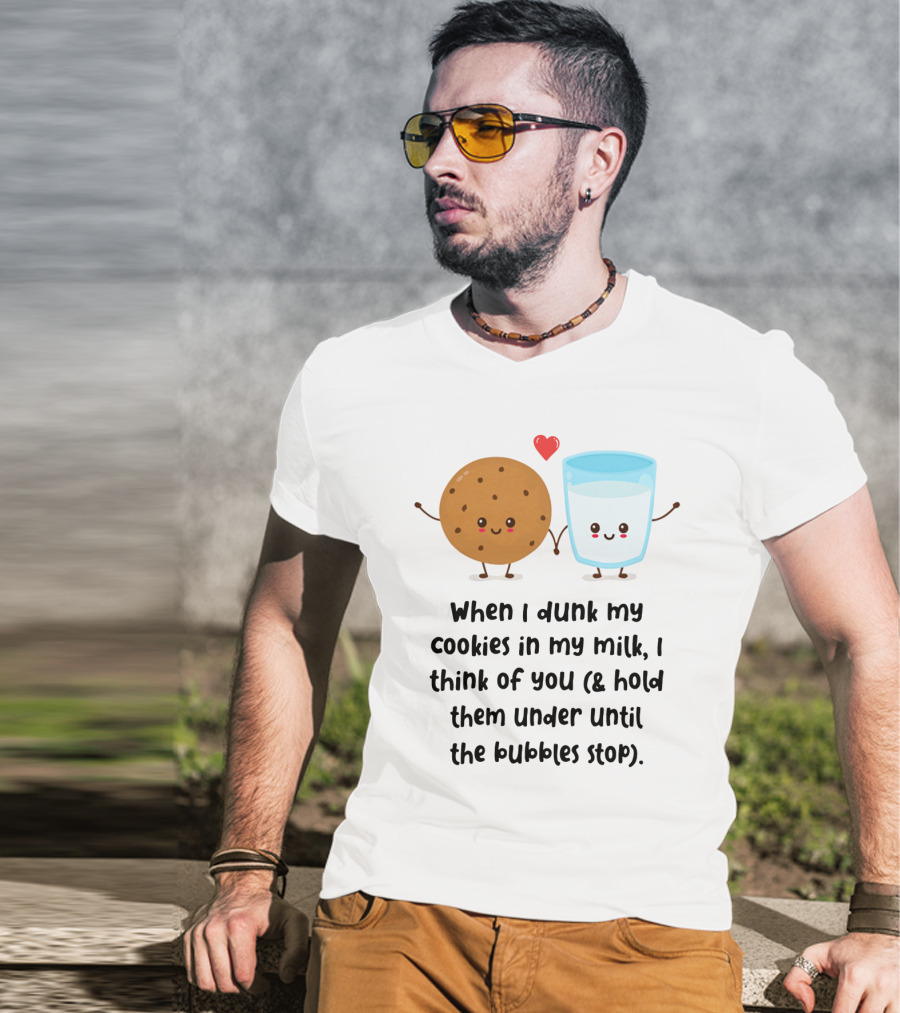 When I Dunk My Cookies In My Milk I Think Of You And Hold Them Under Until The Bubbles Stop T-Shirt