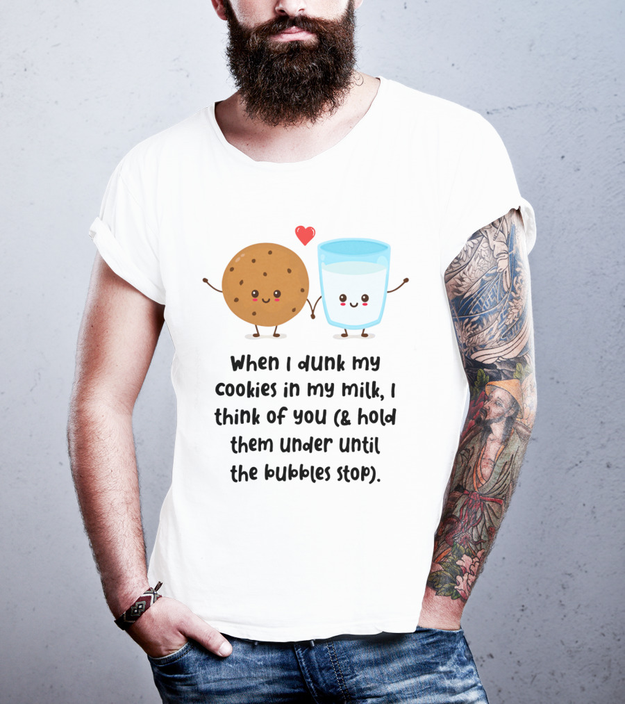 When I Dunk My Cookies In My Milk I Think Of You And Hold Them Under Until The Bubbles Stop T-Shirt