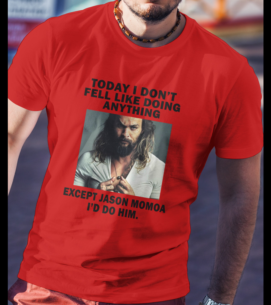 Today I Don't Feel Like Doing Anything Except Jason Momoa I'd Do Him T-Shirt