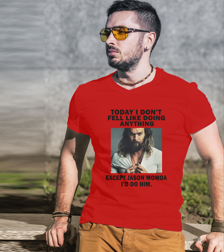 Today I Don't Feel Like Doing Anything Except Jason Momoa I'd Do Him T-Shirt