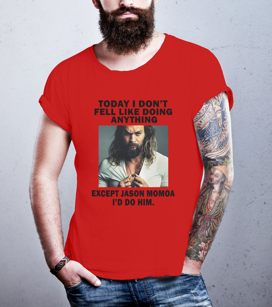 Today I Don't Feel Like Doing Anything Except Jason Momoa I'd Do Him T-Shirt