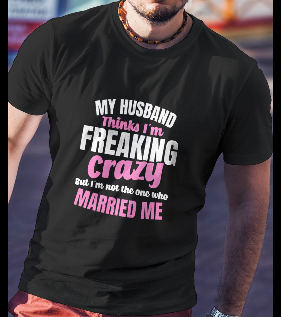 My Husband Thinks I'm Freaking Crazy But I'm Not The One Who Married Me T-Shirt