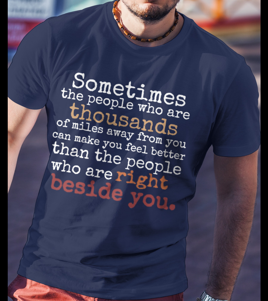 Sometimes The People Thousands Of Miles Away Make You Feel Better Than Those Right Beside You T-Shirt