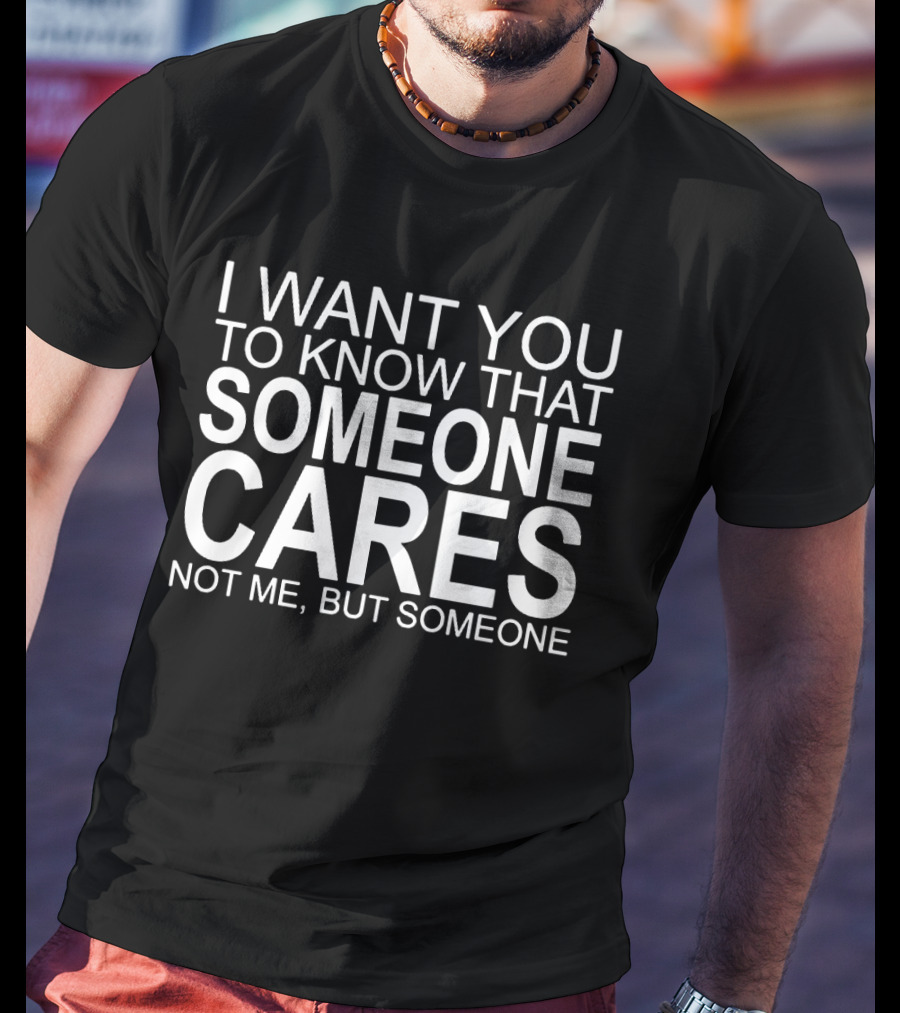 I Want You To Know That Someone Cares Not Me But Someone T-Shirt