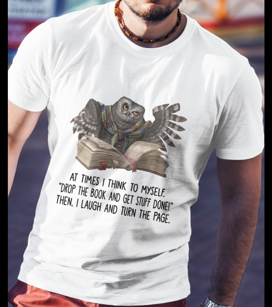 At Times I Think To Myself Drop The Book And Get Stuff Done Then I Laugh And Turn The Page Owl Reading T-Shirt