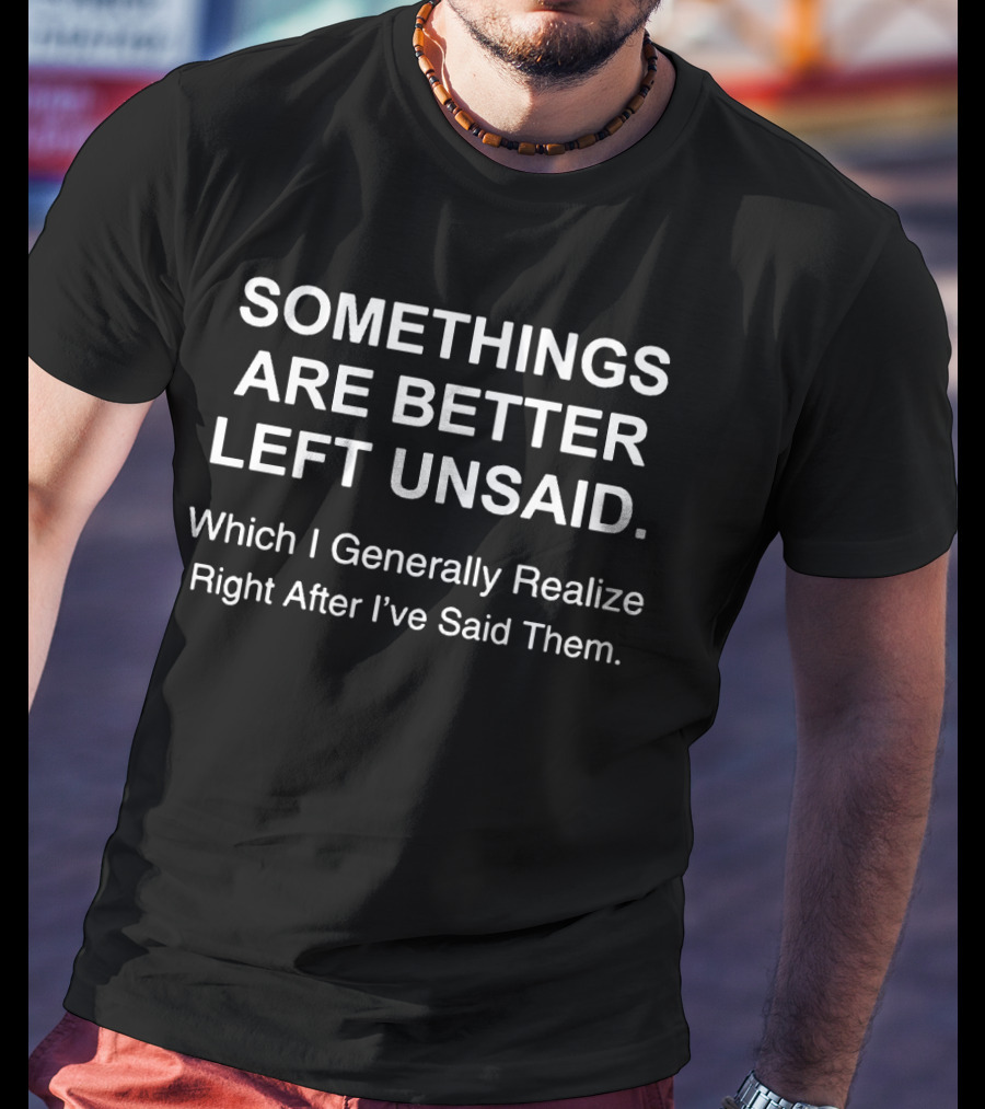 SOMETHINGS ARE BETTER LEFT UNSAID Which I Generally Realize Right After I've Said Them T-Shirt