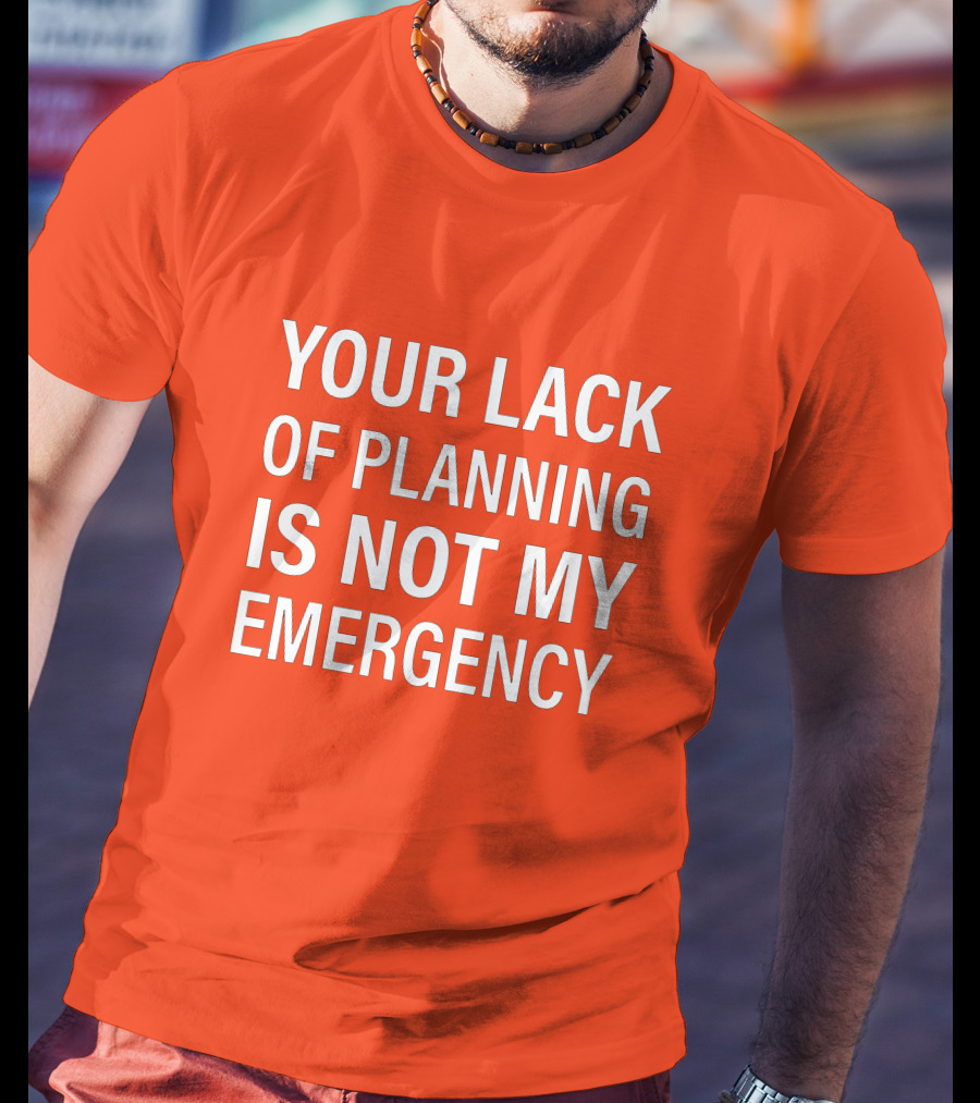 Your Lack Of Planning Is Not My Emergency T-Shirt