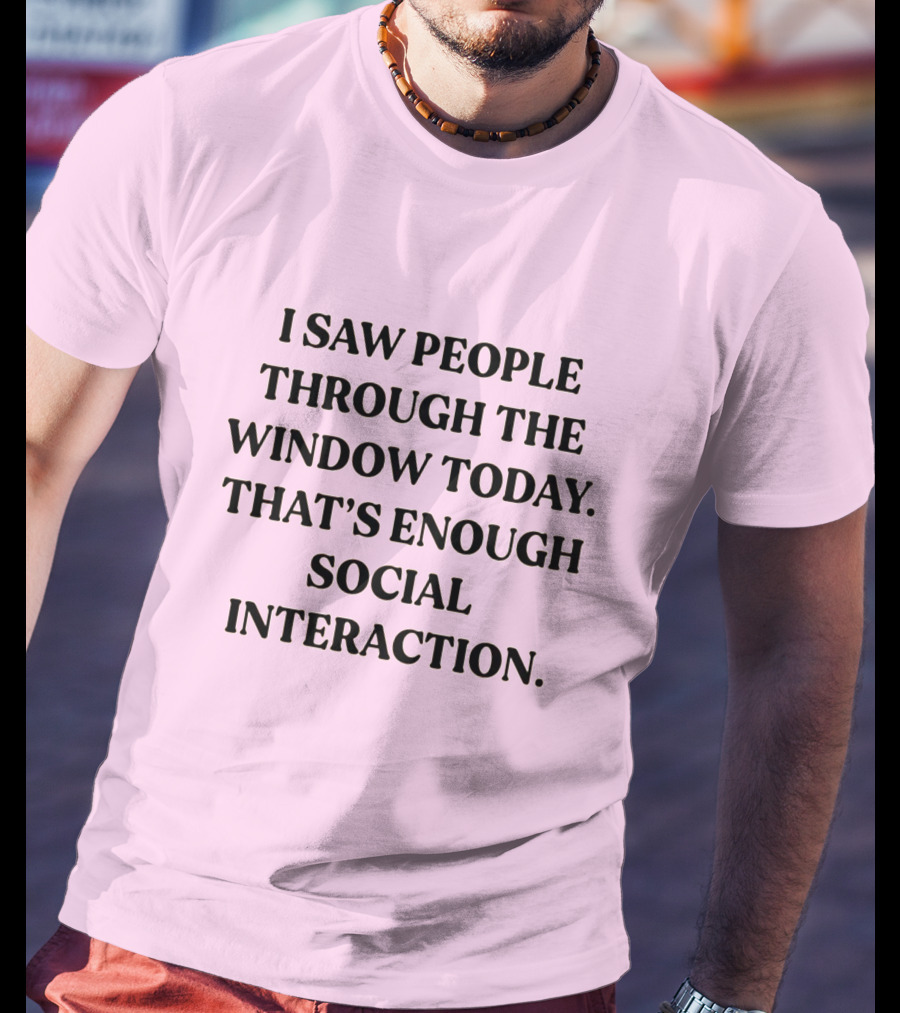 I Saw People Through The Window Today That's Enough Social Interaction T-Shirt