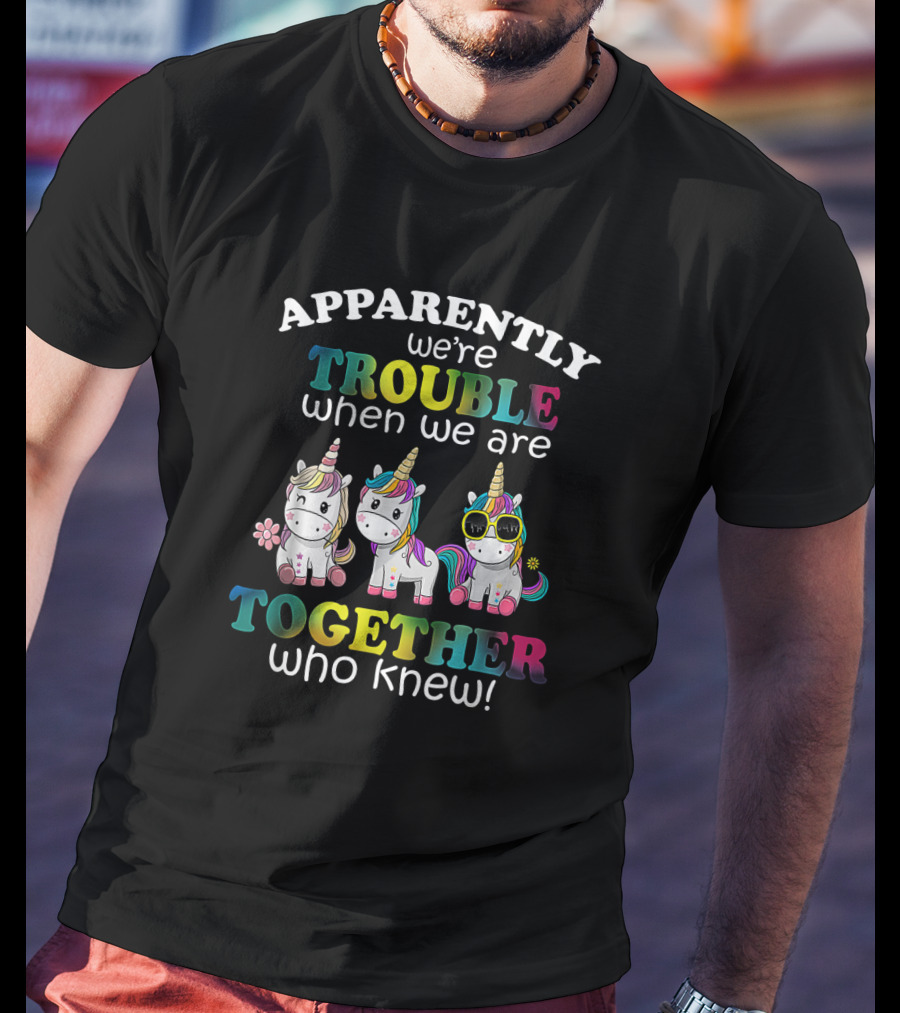 Apparently We're Trouble When We Are Together Who Knew Unicorns With Sunglasses And Flowers T-Shirt