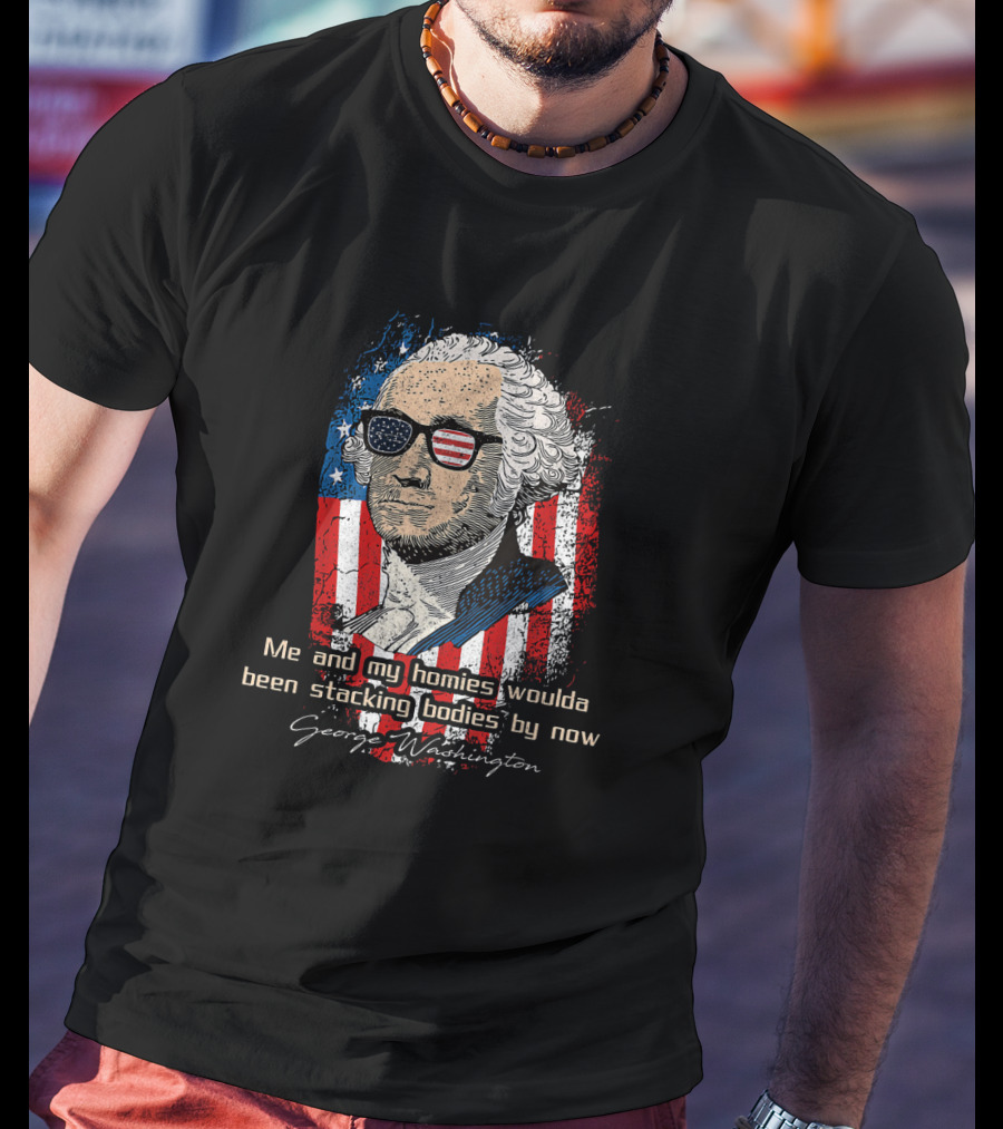 George Washington Patriotic Sunglasses American Flag Me And My Homies Woulda Been Stacking Bodies By Now T-Shirt