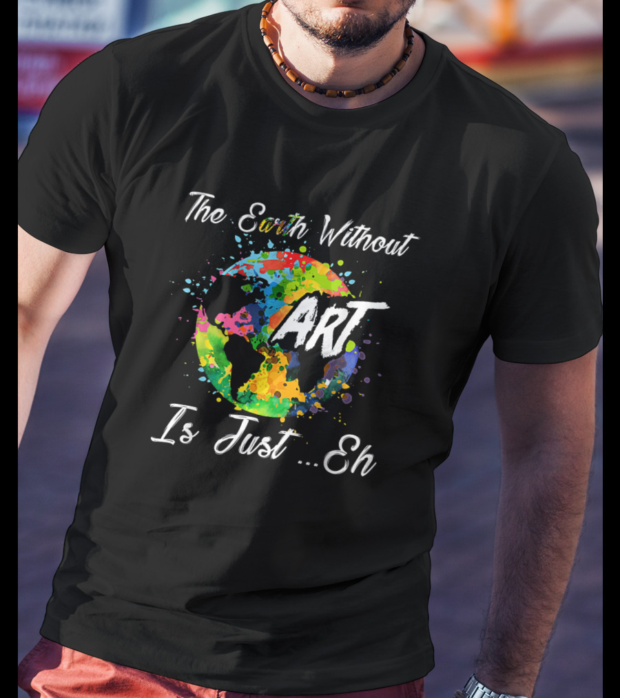 The Earth Without Art Is Just Eh Colorful Globe Funny Art Teacher T-Shirt