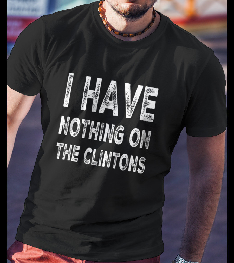 I Have Nothing On The Clintons Political T-Shirt