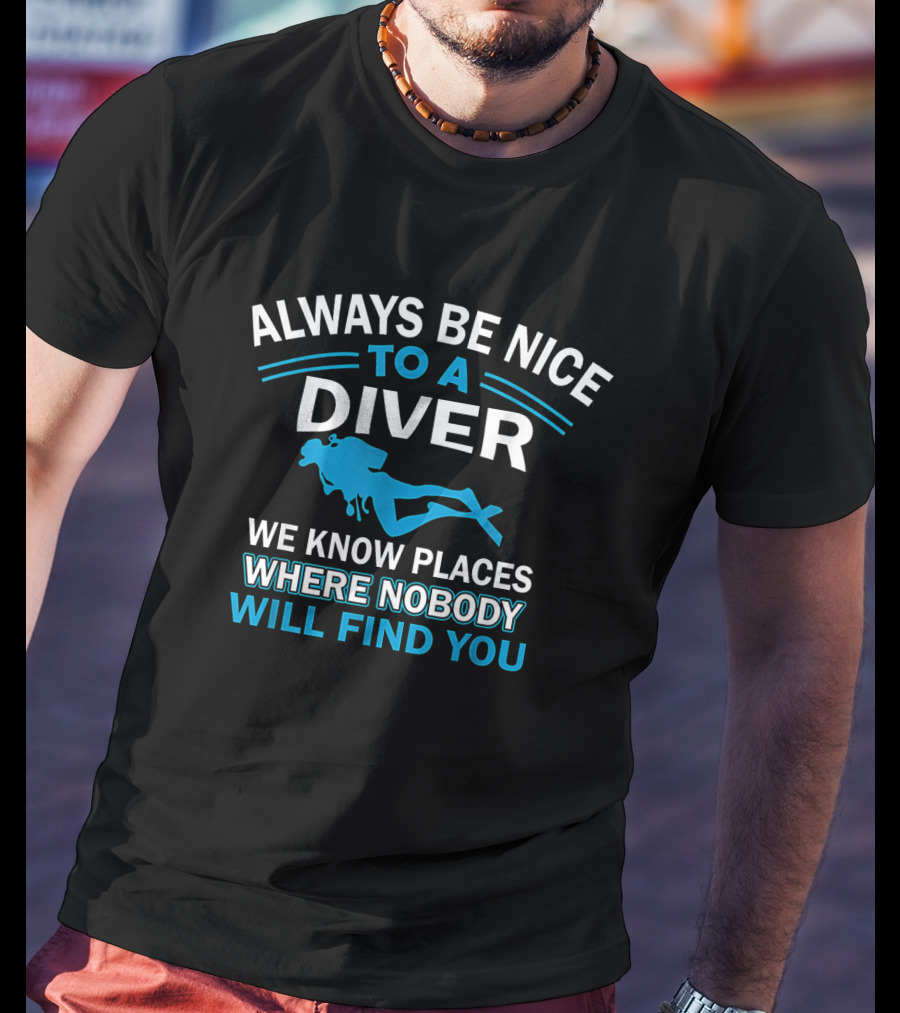 Always Be Nice To A Diver We Know Places Where Nobody Will Find You T-Shirt