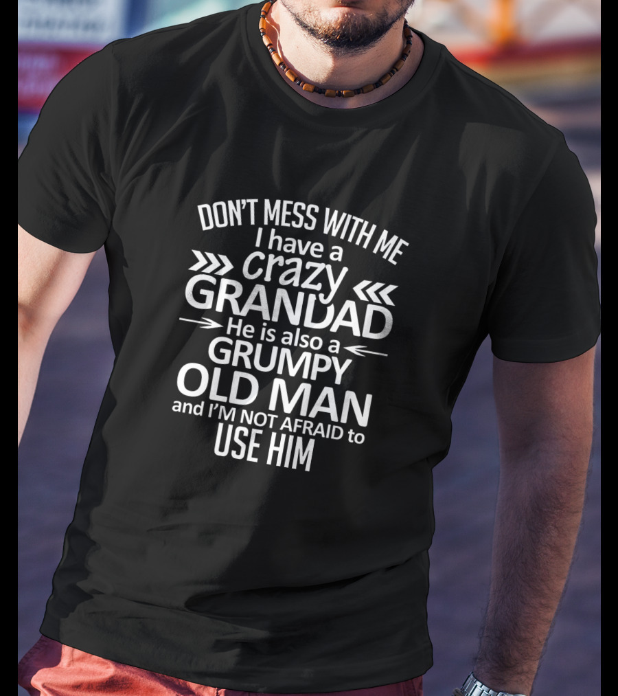 Don't Mess With Me I Have A Crazy Grandad He Is Also A Grumpy Old Man And I'm Not Afraid To Use Him T-Shirt