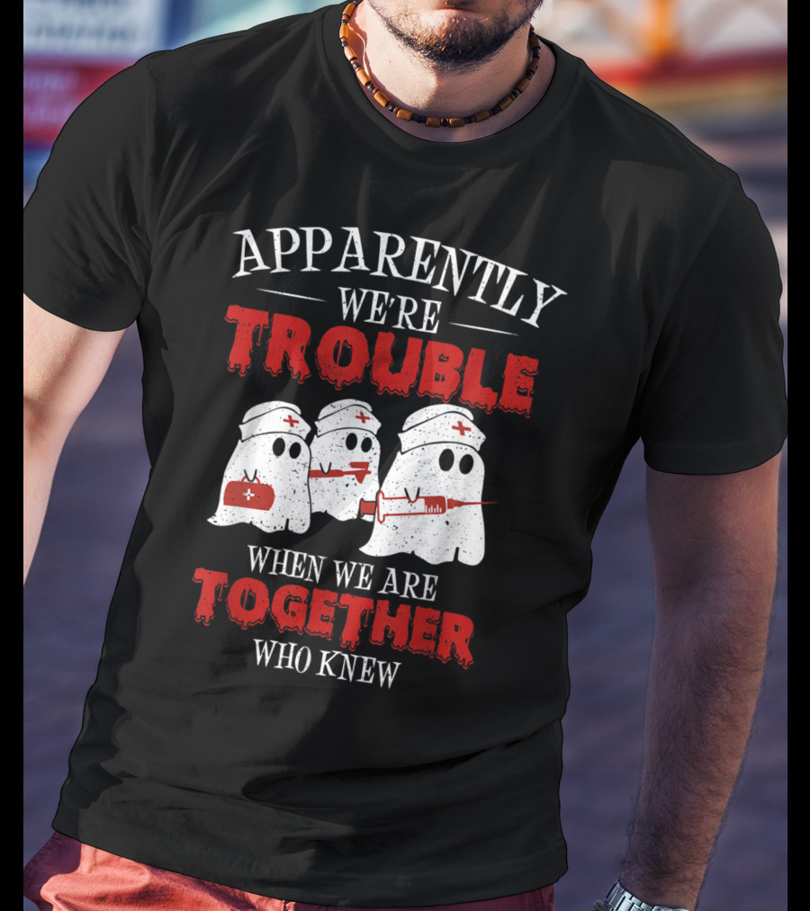 Apparently We're Trouble When We Are Together Ghost Nurse Who Knew T-Shirt