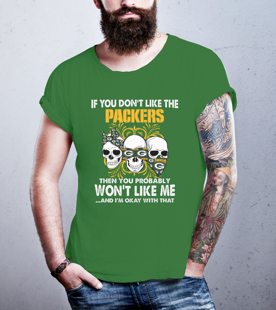 If You Don't Like The Packers Then You Probably Won't Like Me ...And I'm Okay With That T-Shirt