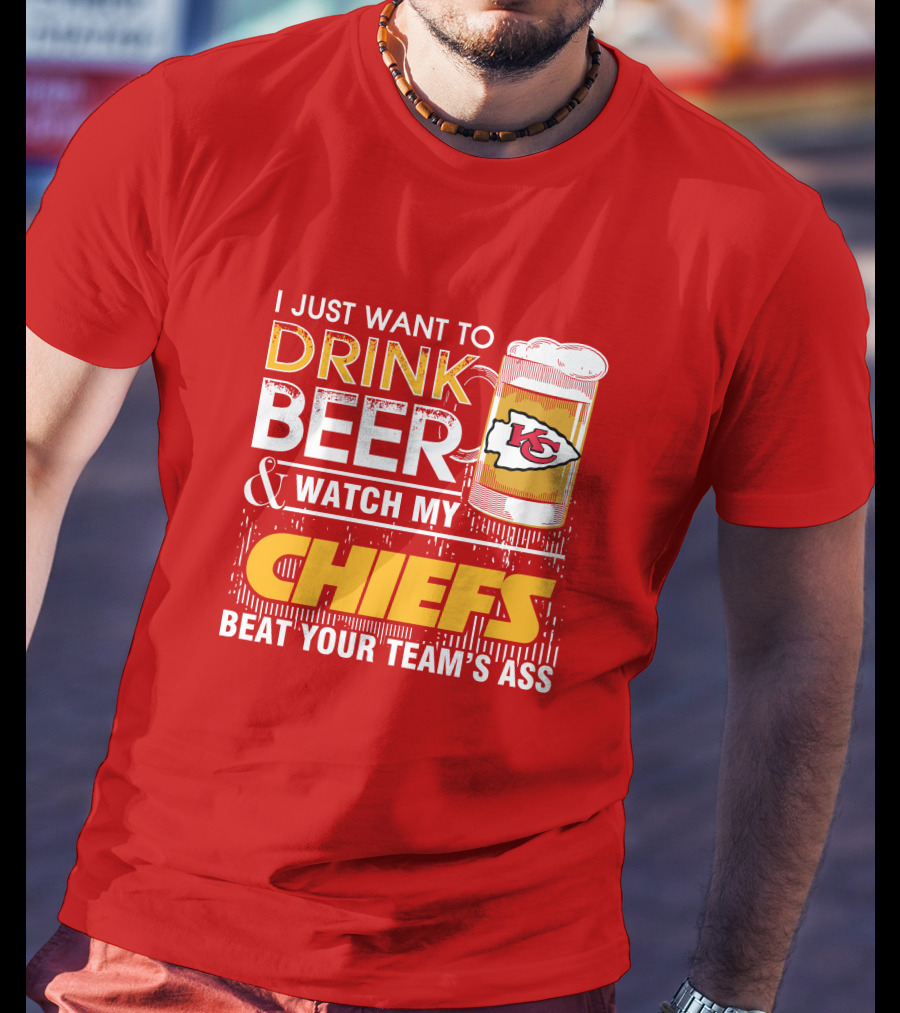 I Just Want To Drink Beer & Watch My Chiefs Beat Your Team's Ass T-Shirt