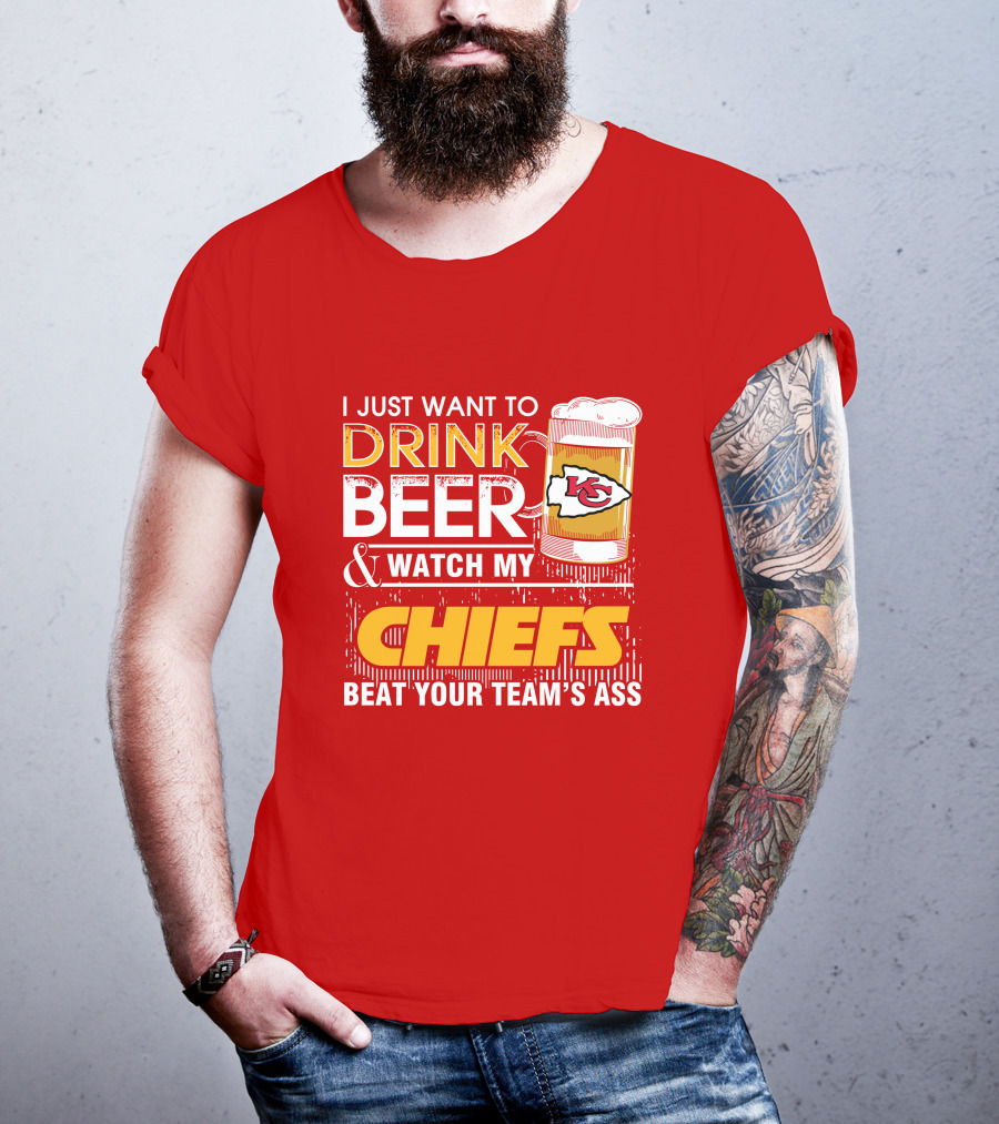 I Just Want To Drink Beer & Watch My Chiefs Beat Your Team's Ass T-Shirt