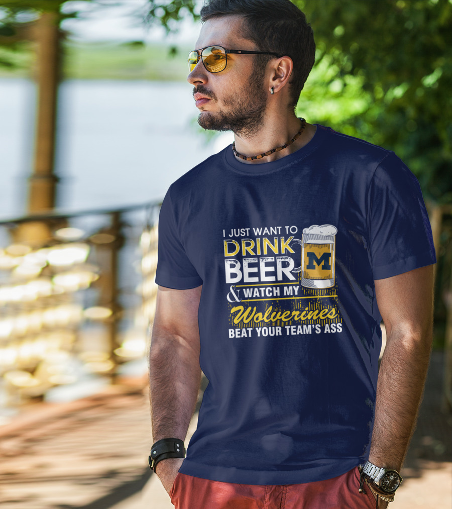 I Just Want To Drink Beer And Watch My Wolverines Beat Your Team's Ass T-Shirt