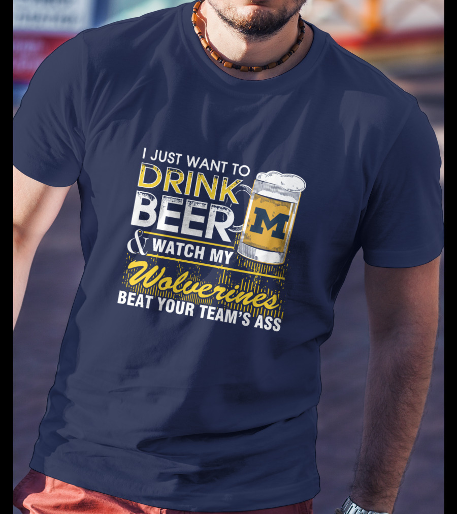 I Just Want To Drink Beer And Watch My Wolverines Beat Your Team's Ass T-Shirt
