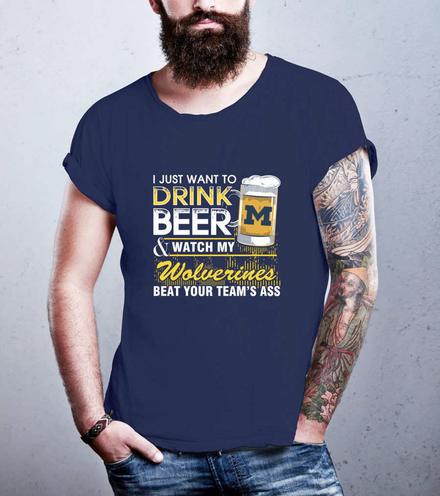 I Just Want To Drink Beer And Watch My Wolverines Beat Your Team's Ass T-Shirt