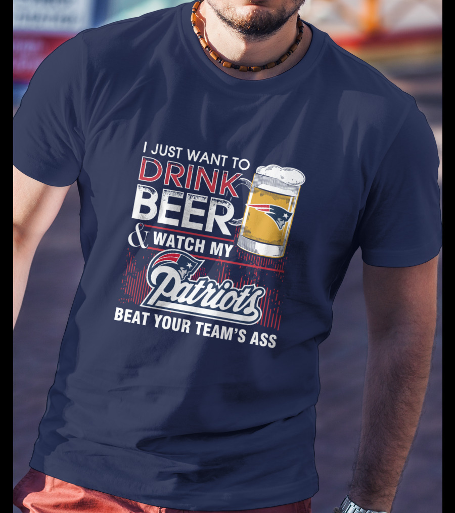 I Just Want To Drink Beer And Watch My Patriots Beat Your Team's Ass T-Shirt