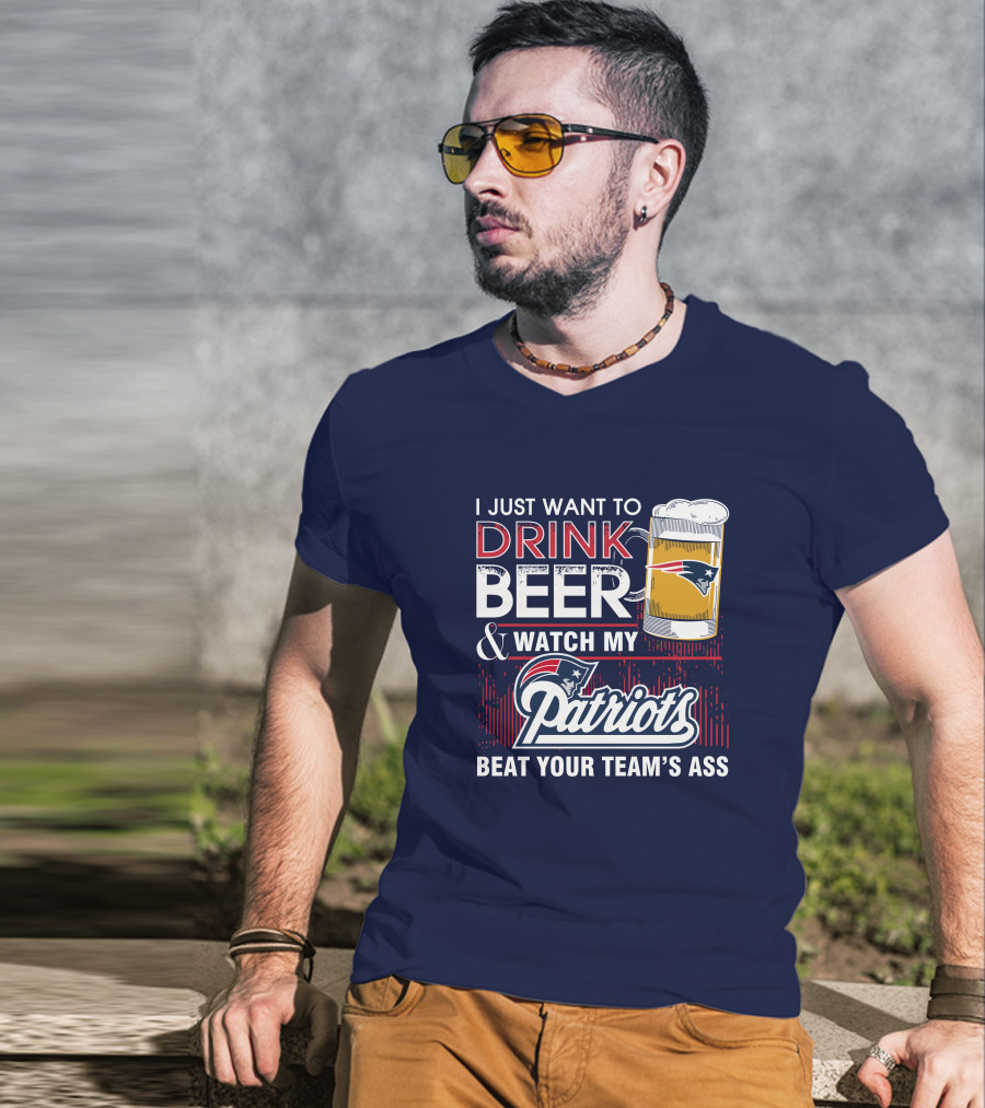 I Just Want To Drink Beer And Watch My Patriots Beat Your Team's Ass T-Shirt