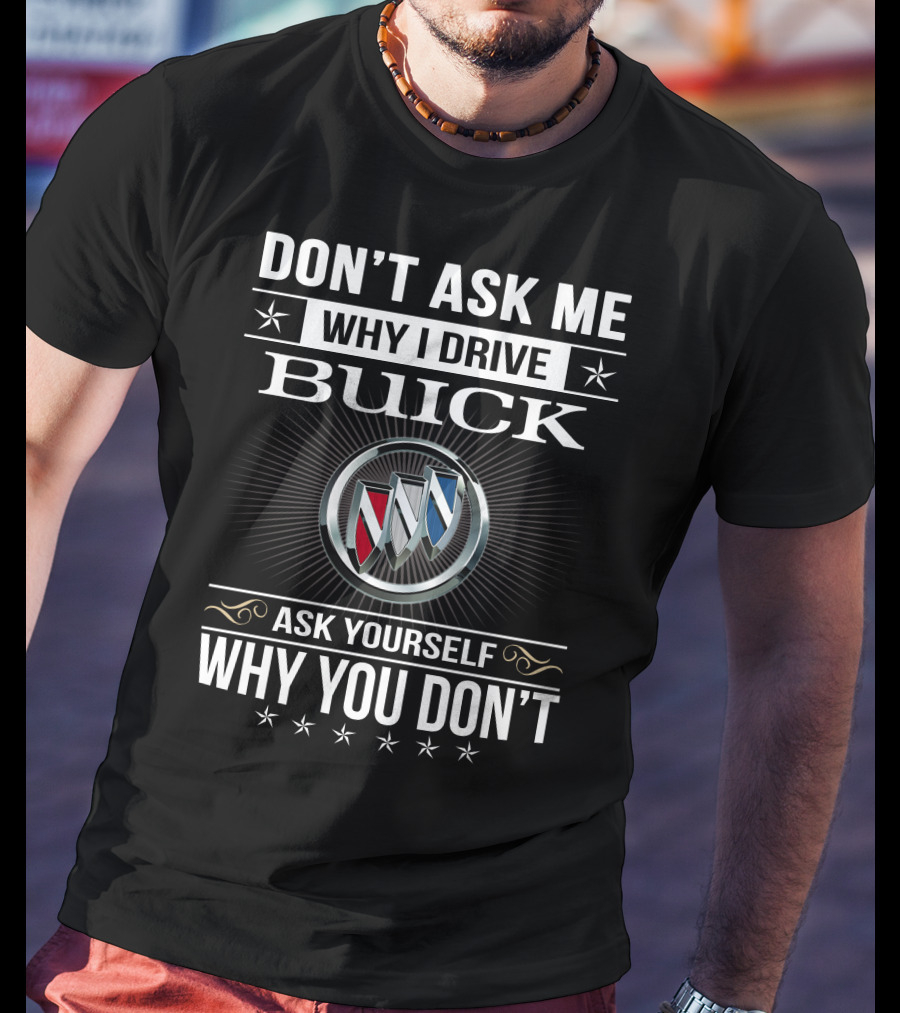 Don't Ask Me Why I Drive Buick Ask Yourself Why You Don't T-Shirt