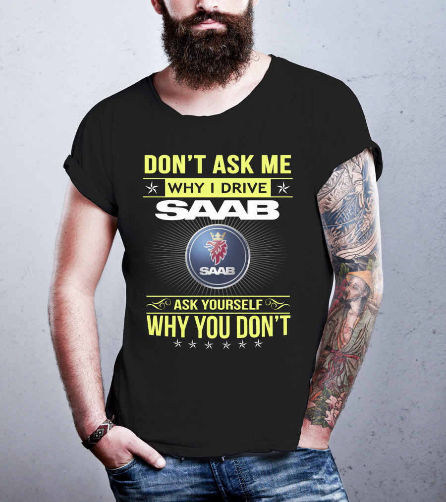 Don't Ask Me Why I Drive Saab Ask Yourself Why You Don't T-Shirt