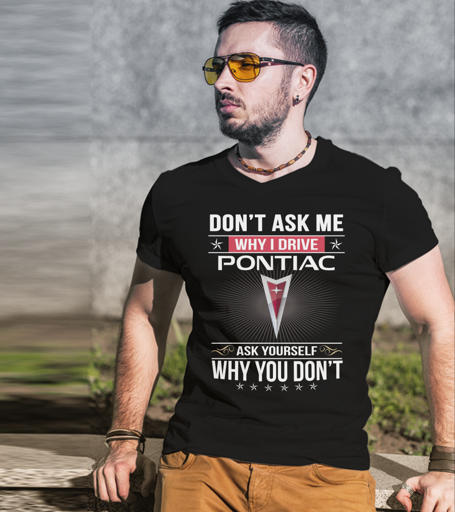 Don't Ask Me Why I Drive Pontiac Ask Yourself Why You Don't T-Shirt