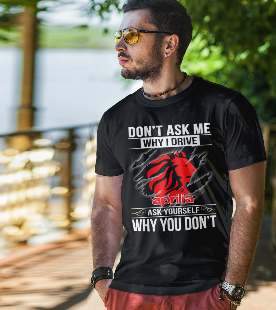Aprilia Don't Ask Me Why I Drive Ask Yourself Why You Don't T-Shirt