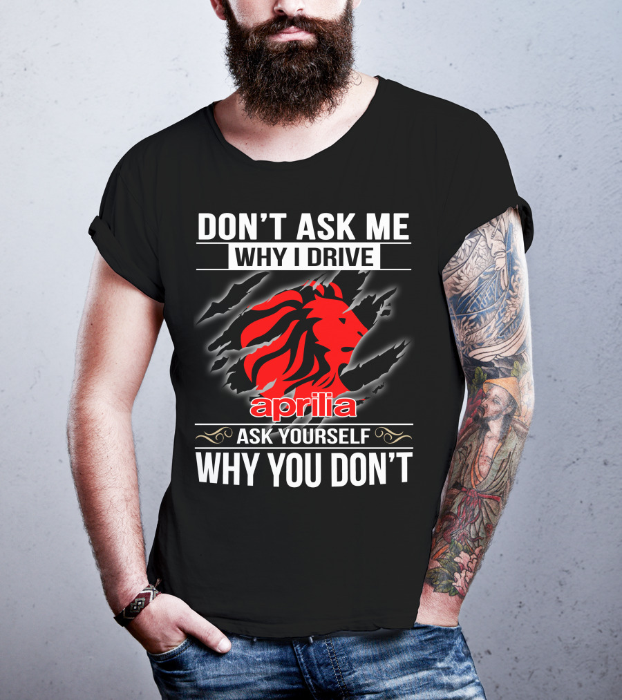 Aprilia Don't Ask Me Why I Drive Ask Yourself Why You Don't T-Shirt