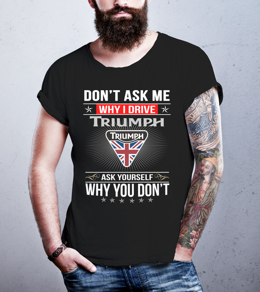 Don't Ask Me Why I Drive Triumph Ask Yourself Why You Don't T-Shirt