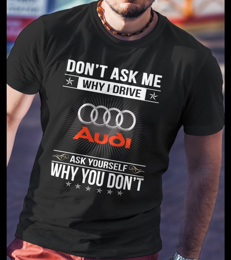 Don't Ask Me Why I Drive Audi Ask Yourself Why You Don't T-Shirt