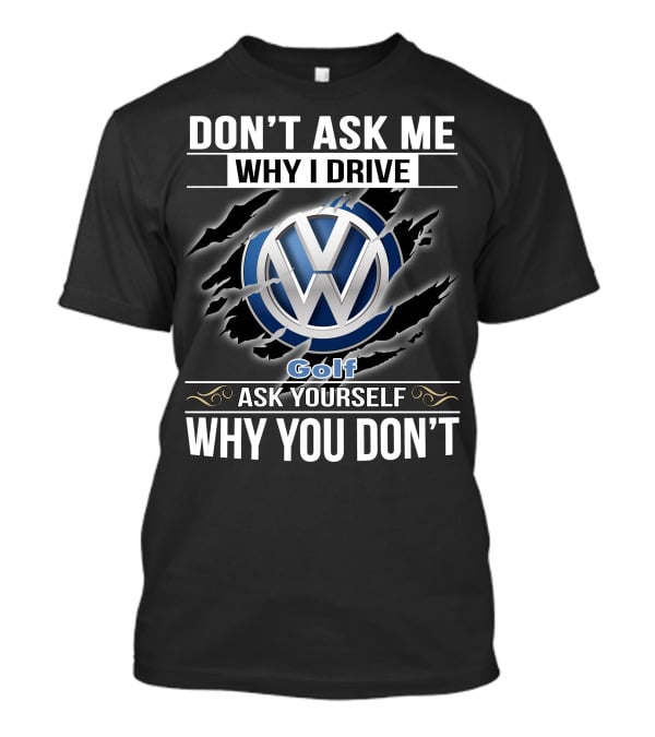 Don't Ask Me Why I Drive Volkswagen Golf Ask Yourself Why You Don't T-Shirt