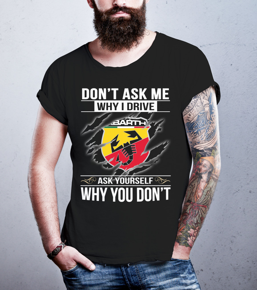 Don't Ask Me Why I Drive Abarth 001 Ask Yourself Why You Don't T-Shirt